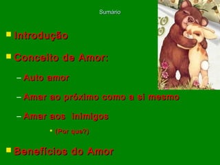  IntroduçãoIntrodução
 Conceito de Amor:Conceito de Amor:
– Auto amorAuto amor
– Amar ao próximo como a si mesmoAmar ao próximo como a si mesmo
– Amar aos inimigosAmar aos inimigos
 (Por que?)(Por que?)
 Benefícios do AmorBenefícios do Amor
SumárioSumário
 