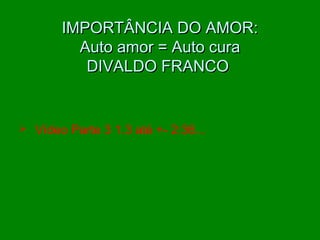 IMPORTÂNCIA DO AMOR:IMPORTÂNCIA DO AMOR:
Auto amor = Auto curaAuto amor = Auto cura
DIVALDO FRANCODIVALDO FRANCO
 Vídeo Parte 3 1.3 até +- 2:36...
 