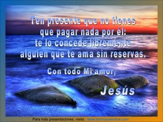 www.tommyswindow.com    Para m ás presentaciones, visita : Ten presente que no tienes  que pagar nada por él:  te lo concede libremente alguien que te ama sin reservas. Con todo Mi amor, Jesús 