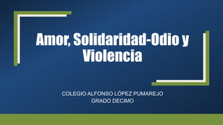 Amor, Solidaridad-Odio y
Violencia
COLEGIO ALFONSO LÓPEZ PUMAREJO
GRADO DECIMO
 