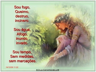 14/12/09   11:22 Sou fogo,  Queimo,  destruo,  incinero.  Sou água,  Afogo,  inundo,  invado.  Sou tempo,  Sem medidas,  sem marcações. 