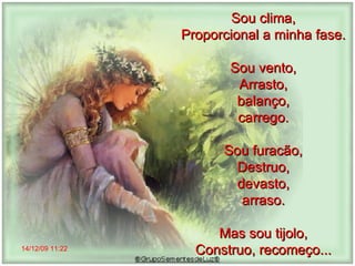 14/12/09   11:22 Sou clima,  Proporcional a minha fase.  Sou vento,  Arrasto,  balanço,  carrego.  Sou furacão,  Destruo,  devasto,  arraso.  Mas sou tijolo,  Construo, recomeço...  