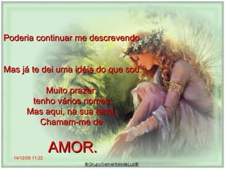 14/12/09   11:22 Poderia continuar me descrevendo  Mas já te dei uma idéia do que sou. Muito prazer,  tenho vários nomes, Mas aqui, na sua terra,  Chamam-me de  AMOR. 