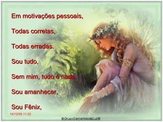 14/12/09   11:22 Em motivações pessoais,  Todas corretas,  Todas erradas.  Sou tudo,  Sem mim, tudo é nada.  Sou amanhecer,  Sou Fênix,  
