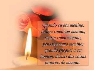 Quando eu era menino, falava como um menino, sentia como menino, pensava como menino; quando cheguei a ser homem, desisti das coisas próprias de menino.   