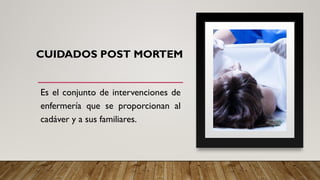 CUIDADOS POST MORTEM
Es el conjunto de intervenciones de
enfermería que se proporcionan al
cadáver y a sus familiares.
 