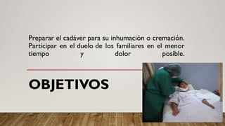 Preparar el cadáver para su inhumación o cremación.
Participar en el duelo de los familiares en el menor
tiempo y dolor posible.
OBJETIVOS
 