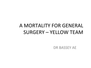 A MORTALITY FOR GENERAL
SURGERY – YELLOW TEAM
DR BASSEY AE
 
