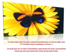 A morte nada mais é do que o ponto de partida para o início de algo novo."É a fronteira entre o passado e o futuro..."Se você quer ser um bom universitário, mate dentro de você o secundarista aéreo que acha que ainda tem muito tempo pela frente.