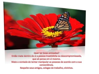 Quer ter boas amizades?Então mate dentro de si a pessoa insatisfeita ou descompromissada, que só pensa em si mesmo. Mate a vontade de tentar manipular as pessoas de acordo com a sua conveniência. Respeite seus amigos, colegas de trabalho, vizinhos.