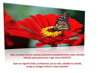 Mas, se quisermos ser adultos, devemos necessariamente matar atitudes infantis, para passarmos a agir como ADULTOS.Quer ser alguém (líder, profissional, pai ou mãe, cidadão ou cidadã, amigo ou amiga) melhor e mais evoluído? 