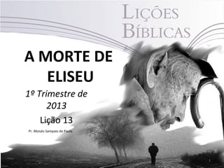 A MORTE DE
   ELISEU
1º Trimestre de
      2013
    Lição 13
Pr. Moisés Sampaio de Paula




                              1
 