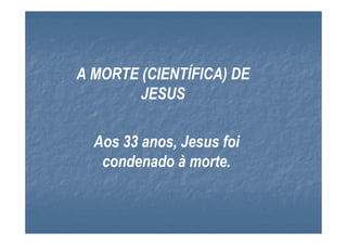 A MORTE (CIENTÍFICA) DE
        JESUS

  Aos 33 anos, Jesus foi
   condenado à morte.
 