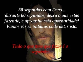 Tudo o que tens que fazer é o seguinte: 60 segundos com Deus... durante 60 segundos, deixa o que estás fazendo, e aproveita esta oportunidade! Vamos ver se Satanás pode deter isto. 