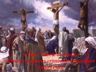A “pior" morte da época.  Somente os piores criminosos morreram  como Jesus.  