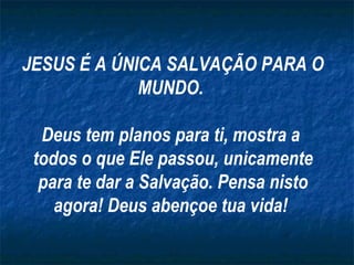 JESUS É A ÚNICA SALVAÇÃO PARA O MUNDO.  Deus tem planos para ti, mostra a  todos o que Ele passou, unicamente para te dar a Salvação. Pensa nisto agora! Deus abençoe tua vida!  