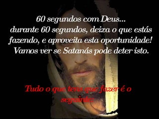 Tudo o que tens que fazer é o seguinte: 60 segundos com Deus... durante 60 segundos, deixa o que estás fazendo, e aproveita esta oportunidade! Vamos ver se Satanás pode deter isto. 