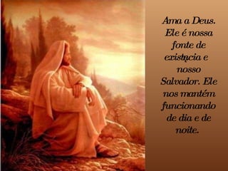 Ama a Deus. Ele é nossa fonte de existência e nosso Salvador. Ele nos mantém funcionando de dia e de noite.   