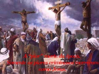 A “pior" morte da época.  Somente os piores criminosos morreram  como Jesus.  