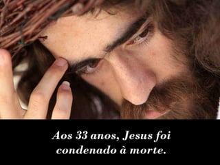 Aos 33 anos, Jesus foi condenado à morte. 