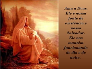 Ama a Deus. Ele é nossa fonte de existência e nosso Salvador. Ele nos mantém funcionando de dia e de noite.   