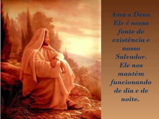Ama a Deus.
Ele é nossa
fonte de
existência e
nosso
Salvador.
Ele nos
mantém
funcionando
de dia e de
noite.
 