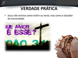 VERDADE PRÁTICA
• Jesus não morreu como mártir ou herói, mas como o Salvador
da humanidade.
 