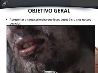 OBJETIVO GERAL
• Apresentar a causa primeira que levou Jesus à cruz: os nossos
pecados.
 