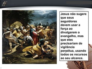 Jesus não sugere
que seus
seguidores
devem usar a
força ao
divulgarem o
evangelho, mas
que eles
precisariam de
vigilância
perpétua, usando
todos os recursos
ao seu alcance.
 
