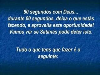 Tudo o que tens que fazer é o seguinte: 60 segundos com Deus... durante 60 segundos, deixa o que estás fazendo, e aproveita esta oportunidade! Vamos ver se Satanás pode deter isto. 