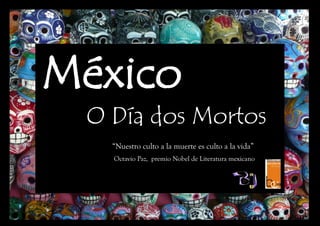 “Nuestro culto a la muerte es culto a la vida”
Octavio Paz, premio Nobel de Literatura mexicano
O Día dos Mortos
México
 