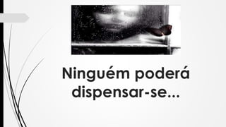 Ninguém poderá
dispensar-se...
 