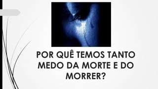 POR QUÊ TEMOS TANTO
MEDO DA MORTE E DO
MORRER?
 
