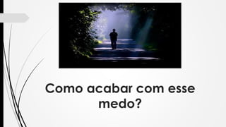 Como acabar com esse
medo?
 