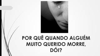 POR QUÊ QUANDO ALGUÉM
MUITO QUERIDO MORRE,
DÓI?
 