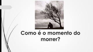 Como é o momento do
morrer?
 