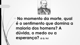 No momento da morte, qual
é o sentimento que domina a
maioria dos homens? A
dúvida, o medo ou a
esperança? LE Q. 961
 