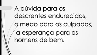 A dúvida para os
descrentes endurecidos,
o medo para os culpados,
a esperança para os
homens de bem.
 