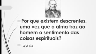 Por que existem descrentes,
uma vez que a alma traz ao
homem o sentimento das
coisas espirituais?
 LE Q. 962
 