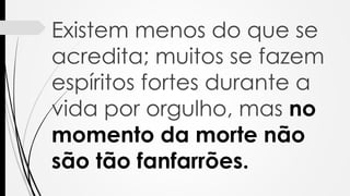Existem menos do que se
acredita; muitos se fazem
espíritos fortes durante a
vida por orgulho, mas no
momento da morte não
são tão fanfarrões.
 