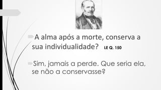 A alma após a morte, conserva a
sua individualidade? LE Q. 150
Sim, jamais a perde. Que seria ela,
se não a conservasse?
 