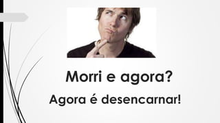 Morri e agora?
Agora é desencarnar!
 