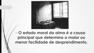 O estado moral da alma é a causa
principal que determina a maior ou
menor facilidade de desprendimento.
 