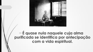 É quase nula naquele cuja alma
purificada se identifica por antecipação
com a vida espiritual.
 
