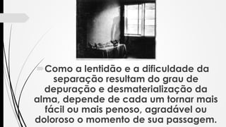 Como a lentidão e a dificuldade da
separação resultam do grau de
depuração e desmaterialização da
alma, depende de cada um tornar mais
fácil ou mais penoso, agradável ou
doloroso o momento de sua passagem.
 