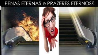 PENAS ETERNAS e PRAZERES ETERNOS?
 