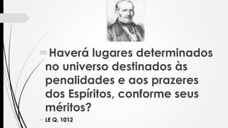 Haverá lugares determinados
no universo destinados às
penalidades e aos prazeres
dos Espíritos, conforme seus
méritos?
 LE Q. 1012
 