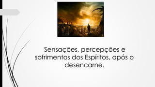 Sensações, percepções e
sofrimentos dos Espíritos, após o
desencarne.
 