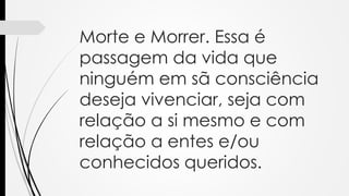 Morte e Morrer. Essa é
passagem da vida que
ninguém em sã consciência
deseja vivenciar, seja com
relação a si mesmo e com
relação a entes e/ou
conhecidos queridos.
 