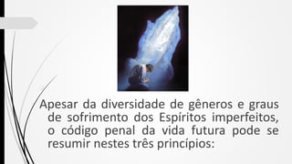 
Apesar da diversidade de gêneros e graus
de sofrimento dos Espíritos imperfeitos,
o código penal da vida futura pode se
resumir nestes três princípios:
 